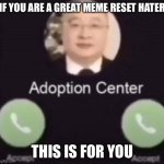 Adoption center calling (no decline button) | IF YOU ARE A GREAT MEME RESET HATER; THIS IS FOR YOU | image tagged in adoption center calling no decline button | made w/ Imgflip meme maker