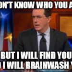 Speechless Colbert Face Meme | I DON'T KNOW WHO YOU ARE BUT I WILL FIND YOU AND I WILL BRAINWASH YOU! | image tagged in memes,speechless colbert face | made w/ Imgflip meme maker