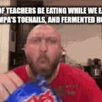 School memes | TYPE OF TEACHERS BE EATING WHILE WE EAT PIG SWEAT, GRAMPA'S TOENAILS, AND FERMENTED HORSE SEMEN | image tagged in memes | made w/ Imgflip video-to-gif maker