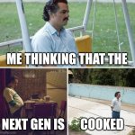 Sad Pablo Escobar | ME THINKING THAT THE; NEXT GEN IS; COOKED | image tagged in memes,sad pablo escobar | made w/ Imgflip meme maker