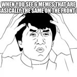 like right now | WHEN YOU SEE 6 MEMES THAT ARE ALL BASICALLY THE SAME ON THE FRONT PAGE | image tagged in memes,jackie chan wtf,now,funny,true,imgflip | made w/ Imgflip meme maker