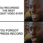 Oh no | YOU RECORDED THE BEST LONGEST VIDEO EVER; YOU FORGOT TO PRESS RECORD | image tagged in oh yeah oh no,relatable,funny,memes,meme | made w/ Imgflip meme maker