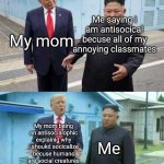 Always happens | My mom; Me saying i am antisocical becuse all of my annoying classmates; My mom being an antisocialophic explainig why i shoukd socicalize becuse humans are social creatures; Me | image tagged in trump and kim | made w/ Imgflip meme maker