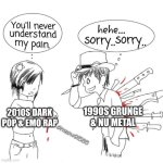 2 Separate Generations of Angst | 1990S GRUNGE & NU METAL; 2010S DARK POP & EMO RAP | image tagged in you'll never understand my pain,memes,music,rock music,pop music | made w/ Imgflip meme maker