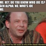If you don't get it, consider yourself an op | ME: HEY, DO YOU KNOW WHO JOE IS?
GEN ALPHA: NO, WHO'S JOE
ME: | image tagged in you fool you fell victim to one of the classic blunders,lol,lol so funny,joe mama,princess bride | made w/ Imgflip meme maker