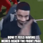 I mean it feels great ya know | HOW IT FEELS HAVING MEMES REACH THE FRONT PAGE: | image tagged in gifs,memes,relatable,cats | made w/ Imgflip video-to-gif maker