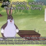 you ALL know i'm right, don't lie | istfg nobody actually thinks this is funny; the only reason people do the meme reset is to get rid of brainrot, we can just make new memes that are actually funny instead of shit like this or brainrot | image tagged in big chungus | made w/ Imgflip meme maker