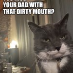 dirty mouth | YOU KISS YOUR DAD WITH THAT DIRTY MOUTH? | image tagged in diapproval cat | made w/ Imgflip meme maker