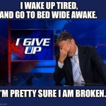 Always tired | I WAKE UP TIRED, AND GO TO BED WIDE AWAKE. I’M PRETTY SURE I AM BROKEN. | image tagged in i give up,old,broken,sleep,tired | made w/ Imgflip meme maker