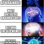 The great meme reset | DO NOTHING AND LAUGH AT BRAINROT; WAIT UNTIL THE BRAINROT DIES; RETURN THE OLD MEMES; RETURN THE OLD MEMES AND MAKE NEW MEMES THAT AREN'T AI SLOP AND ARE ACTUALLY FUNNY | image tagged in memes,expanding brain,the great meme reset,brainrot | made w/ Imgflip meme maker