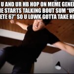 Stop spamming those unfunny memes | WHEN U AND UR HB HOP ON MEME GENERATOR BUT HE STARTS TALKING BOUT SUM “UPVOTE TO DELETE 67” SO U LOWK GOTTA TAKE HIM OUT | image tagged in markaplier jumping punch | made w/ Imgflip meme maker