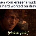 i guess it's called an eraser because it erases your work lmao | When your eraser smudges your hard worked on drawing | image tagged in visible pain,eraser,memes,funny,this tag is not important,why are you reading the tags | made w/ Imgflip meme maker