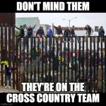 funny | DON'T MIND THEM; THEY'RE ON THE CROSS COUNTRY TEAM | image tagged in illegal border crossing aliens,cross country,border,memes,dark humor | made w/ Imgflip meme maker
