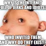 Why... | WHY IS THE INTERNET FULL OF JERKS AND IDIOTS? WHO INVITED THEM AND WHY DO THEY EXIST? | image tagged in greg,jerks,idiots,why | made w/ Imgflip meme maker