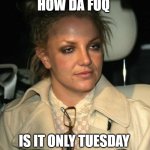 How Dafuq | HOW DA FUQ; IS IT ONLY TUESDAY | image tagged in britney spears,tuesday,exhausted,tired,dafuq,dafuq girl | made w/ Imgflip meme maker