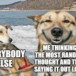 story of my life | EVERYBODY ELSE; ME THINKING THE MOST RANDOM THOUGHT AND THEN SAYING IT OUT LOUD | image tagged in memes,original stoner dog | made w/ Imgflip meme maker