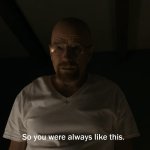 So you were always like this