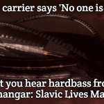 Slavic Command Carrier | When the carrier says 'No one is on board'; But you hear hardbass from the hangar: Slavic Lives Matter! | image tagged in slavic command carrier,slavic ship,slavic battle | made w/ Imgflip meme maker