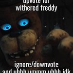 withered freddy | upvote for withered freddy; ignore/downvote and uhhh ummm uhhh idk | image tagged in withered freddy | made w/ Imgflip meme maker