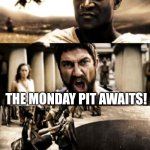 300 | MY KING, THE WEEKEND IS FINISHED. THE MONDAY PIT AWAITS! | image tagged in 300,monday,weekend,funny memes,meme,this is sparta | made w/ Imgflip meme maker
