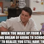 just happened to me | WHEN YOU WAKE UP FROM A LONG DREAM OF GOING TO SCHOOL ONLY TO REALIZE YOU STILL HAVE TO GO | image tagged in gifs,sad | made w/ Imgflip video-to-gif maker