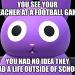you had no idea | YOU SEE YOUR TEACHER AT A FOOTBALL GAME; YOU HAD NO IDEA THEY HAD A LIFE OUTSIDE OF SCHOOL | image tagged in nabbit staring | made w/ Imgflip meme maker