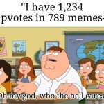 Annoying asf | "I have 1,234 upvotes in 789 memes-"; Oh my god, who the hell cares! | image tagged in oh my god who the hell cares from family guy,memes,funny,shut | made w/ Imgflip meme maker