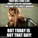 There will come a day.. | THERE WILL COME A DAY WHEN I OPEN MY FACEBOOK AND WON'T SEE PEOPLE WHINING BUT TODAY IS NOT THAT DAY! | image tagged in there will come a day,memes,funny,meme,hilarious,facebook | made w/ Imgflip meme maker