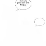 I think we’re gonna have to kill this guy