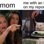 Woman Yelling At Cat | my mom; me with an F on my report card | image tagged in memes,woman yelling at cat | made w/ Imgflip meme maker