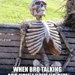 Are we fr? | POV:; WHEN BRO TALKING ABT HOW I HAVE NO RIZZ BUT I'M THE ONE WITH THE GF | image tagged in memes,waiting skeleton | made w/ Imgflip meme maker