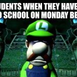 Mondays, Am I Right? | STUDENTS WHEN THEY HAVE TO GO TO SCHOOL ON MONDAY BE LIKE | image tagged in depressed luigi,luigi,school | made w/ Imgflip meme maker