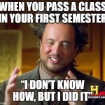 Ancient Aliens | WHEN YOU PASS A CLASS IN YOUR FIRST SEMESTER; “I DON’T KNOW HOW, BUT I DID IT” | image tagged in memes,ancient aliens | made w/ Imgflip meme maker