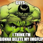Crying Hulk | GUYS... I THINK I'M GONNA DELETE MY IMGFLIP | image tagged in crying hulk | made w/ Imgflip meme maker