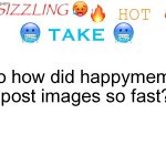 sizzling hot take | So how did happymemer post images so fast? | image tagged in sizzling hot take | made w/ Imgflip meme maker