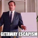 Getaway Escapism | GETAWAY ESCAPISM | image tagged in don draper whiteboard | made w/ Imgflip meme maker