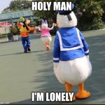 Goofy, Donald Duck, Daisy Duck | HOLY MAN; I'M LONELY | image tagged in goofy donald duck daisy duck | made w/ Imgflip meme maker