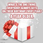 Birthday a year older | WHAT'S THE ONE THING 
EVERYBODY ALWAYS GETS 
ON THEIR BIRTHDAY EVERY YEAR? A YEAR OLDER. | image tagged in gift opening,birthday | made w/ Imgflip meme maker