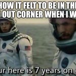 Welp | HOW IT FELT TO BE IN THE TIME OUT CORNER WHEN I WAS 6 | image tagged in interstellar 7 years,i gonna be here for ages | made w/ Imgflip meme maker