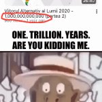 posting ts in fun stream bc i felt like it | ONE. TRILLION. YEARS.
ARE YOU KIDDING ME. | image tagged in gifs,memes,mapping | made w/ Imgflip video-to-gif maker