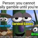 They spend money to lose money... | Person: you cannot legally gamble until you're 18; Carnival Games; Pokèmon Cards; Arcades | image tagged in veggietales 'allow us to introduce ourselfs',kids,gambling,pokemon cards,arcade,carnival | made w/ Imgflip meme maker