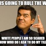 G. Lopez 2nd meme | WHO IS GOING TO RULE THE WORLD; WHITE PEOPLE I AM SO SCARED RIGHT NOW WHO DO I ASK TO DO MY TILE NOW? | image tagged in george lopez | made w/ Imgflip meme maker