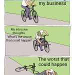 Bike Fall Meme | Me minding my business; My intrusive thoughts 
"What's the worse that could happen"; The worst that could happen | image tagged in memes,bike fall,intrusive thoughts | made w/ Imgflip meme maker