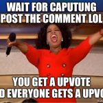 Wait.. | WAIT FOR CAPUTUNG POST THE COMMENT LOL; YOU GET A UPVOTE AND EVERYONE GETS A UPVOTE | image tagged in memes,oprah you get a | made w/ Imgflip meme maker