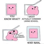 This happened to me last week... | YOU KNOW WHAT? I MIGHT ACTUALLY CONSIDER LIKING SCHOOL. 3 ESSAYS IN ONE WEEK | image tagged in never again,school,essays,essay,why are you reading the tags,stop reading the tags | made w/ Imgflip meme maker
