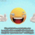 Imagine thinking this would actually happen LMAO | When I think I’m a total dumbass but I remember there are people who unironically thought the “great meme reset” would happen | image tagged in gifs,great meme reset | made w/ Imgflip video-to-gif maker
