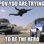 Fast and Furious 6 man jumping to other car | POV YOU ARE TRYING; TO BE THE HERO | image tagged in fast and furious 6 man jumping to other car | made w/ Imgflip meme maker