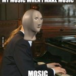 its true ppl who listen to my music love it | MY MUSIC WHEN I MAKE MUSIC; MOSIC | image tagged in piano guy,music,meme man | made w/ Imgflip meme maker