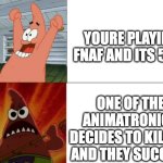 this happened to me | YOURE PLAYING FNAF AND ITS 5 AM; ONE OF THE ANIMATRONICS DECIDES TO KIL YOU AND THEY SUCCEED | image tagged in patrick star happy and angry,fnaf,jumpscare | made w/ Imgflip meme maker