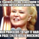 sad truth | THE TEACHER LETTING CLASS KNOW THAT THERES SOME NOT SO NICE WORDS IN THE BOOK; *HER PROCEEDS TO SAY IT HARD "R" ON PAGE 174 TO KILL A MOCKING BIRD | image tagged in muge anli,teacher,people,to kill a mockingbird | made w/ Imgflip meme maker